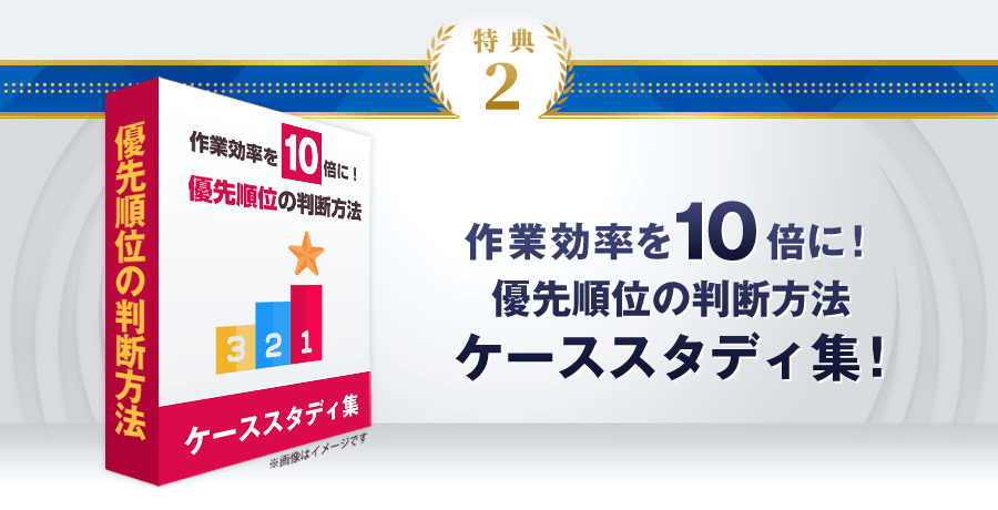 特典2：作業効率を10倍に！優先順位の判断方法ケーススタディ集！